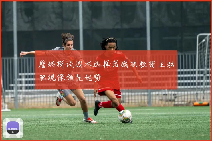 詹姆斯谈战术选择若我执教将主动犯规保领先优势