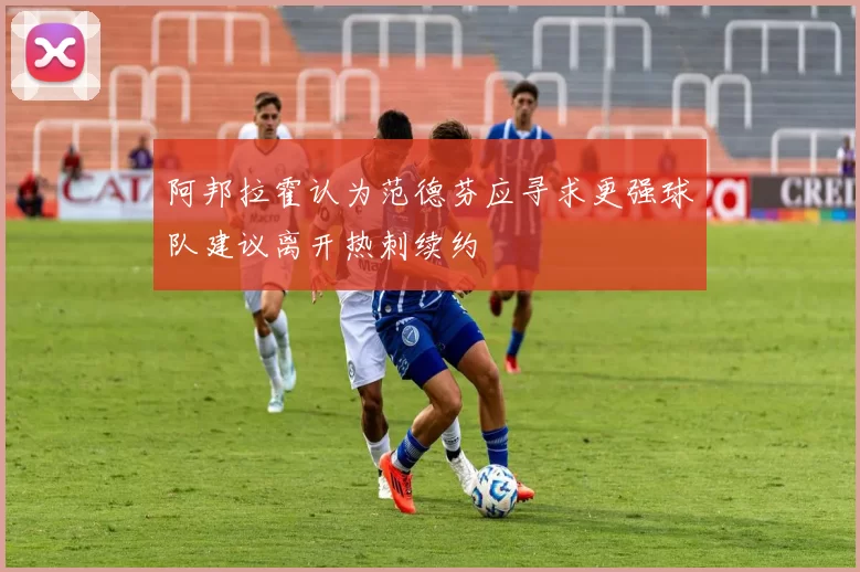 阿邦拉霍认为范德芬应寻求更强球队建议离开热刺续约