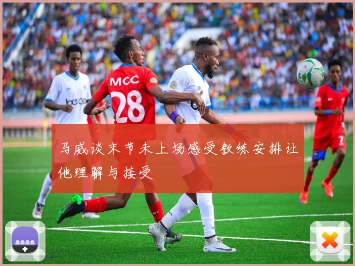 马威谈末节未上场感受教练安排让他理解与接受