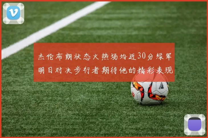 杰伦布朗状态火热场均近30分绿军明日对决步行者期待他的精彩表现