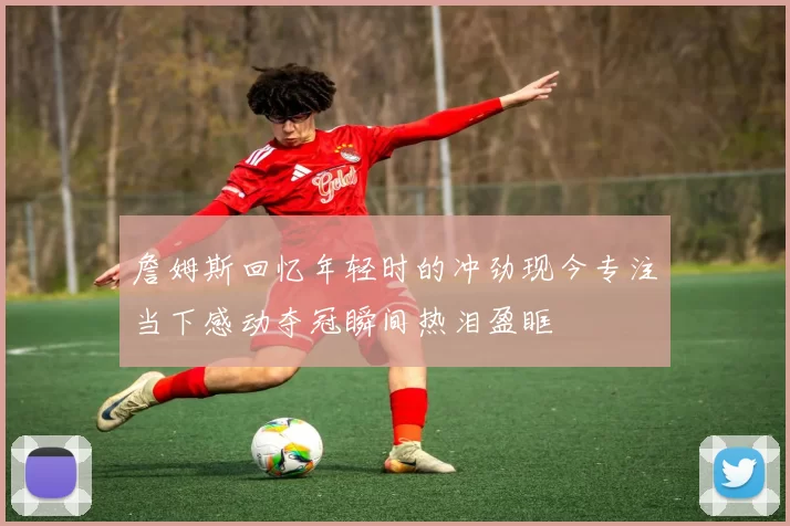 詹姆斯回忆年轻时的冲劲现今专注当下感动夺冠瞬间热泪盈眶