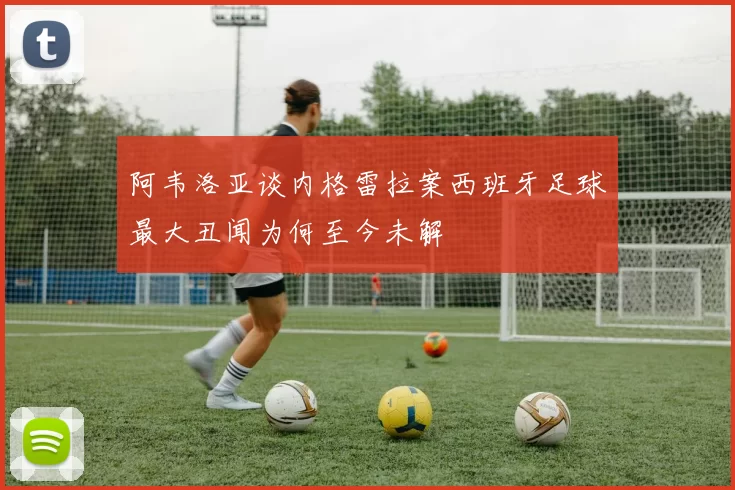 阿韦洛亚谈内格雷拉案西班牙足球最大丑闻为何至今未解