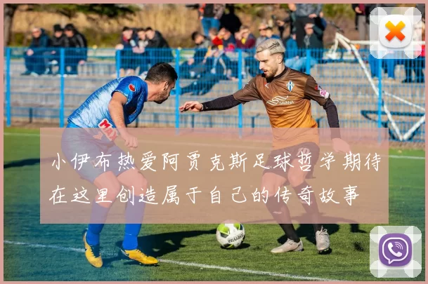 小伊布热爱阿贾克斯足球哲学期待在这里创造属于自己的传奇故事