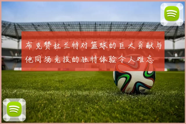 布克赞杜兰特对篮球的巨大贡献与他同场竞技的独特体验令人难忘