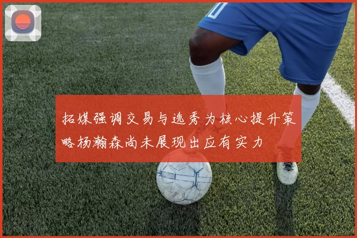 拓媒强调交易与选秀为核心提升策略杨瀚森尚未展现出应有实力