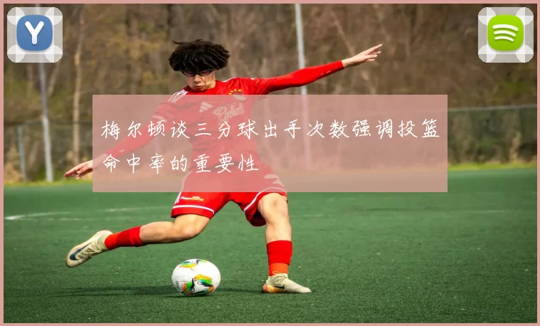 梅尔顿谈三分球出手次数强调投篮命中率的重要性